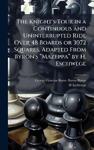 The Knight's Tour in a Continuous and Uninterrupted Ride Over 48 Boards or 3072 Squares. Adapted From Byron's â&#128;&#156;Mazeppaâ&#128;&#157; by H. Eschwege