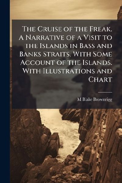 The Cruise of the Freak. A Narrative of a Visit to the Islands in Bass and Banks Straits, With Some Account of the Islands. With Illustrations and Chart