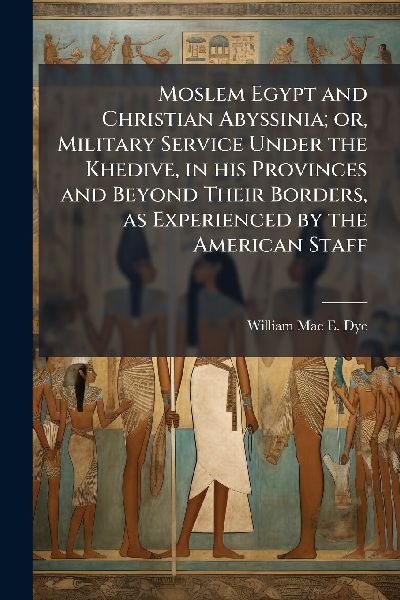Moslem Egypt and Christian Abyssinia; or, Military Service Under the Khedive, in his Provinces and Beyond Their Borders, as Experienced by the American Staff