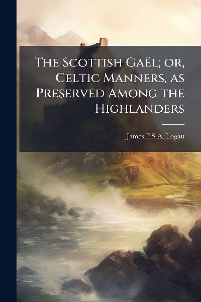 The Scottish GaeÌ&#136;l; or, Celtic Manners, as Preserved Among the Highlanders