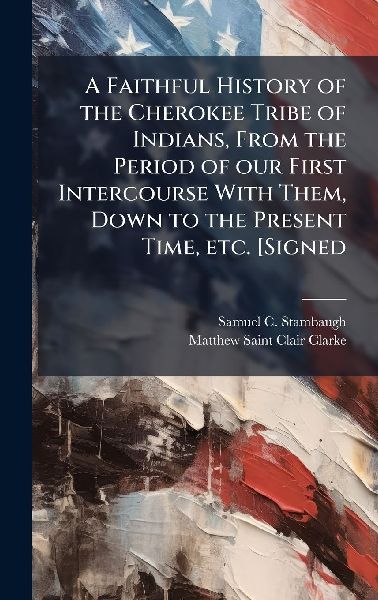 A Faithful History of the Cherokee Tribe of Indians, From the Period of our First Intercourse With Them, Down to the Present Time, etc. [Signed