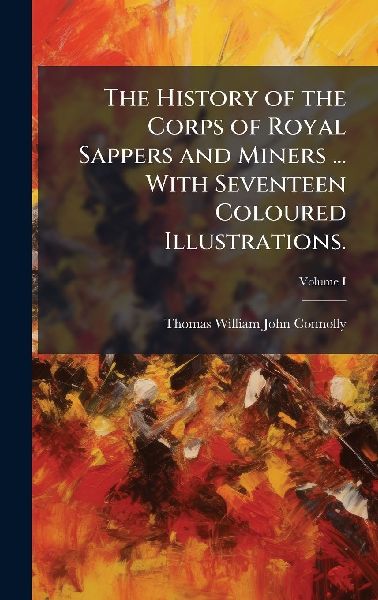 The History of the Corps of Royal Sappers and Miners ... With Seventeen Coloured Illustrations.