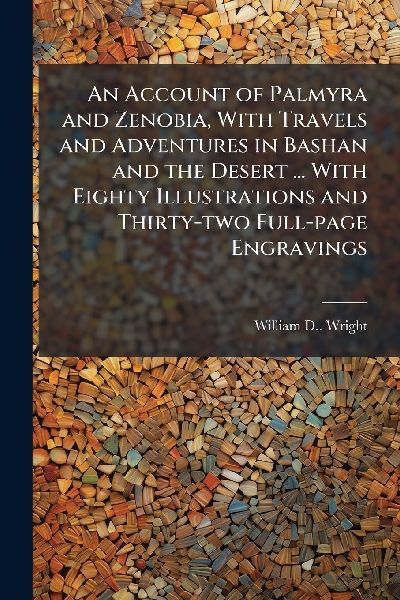 An Account of Palmyra and Zenobia, With Travels and Adventures in Bashan and the Desert ... With Eighty Illustrations and Thirty-two Full-page Engravings