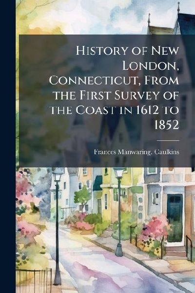 History of New London, Connecticut, From the First Survey of the Coast in 1612 to 1852