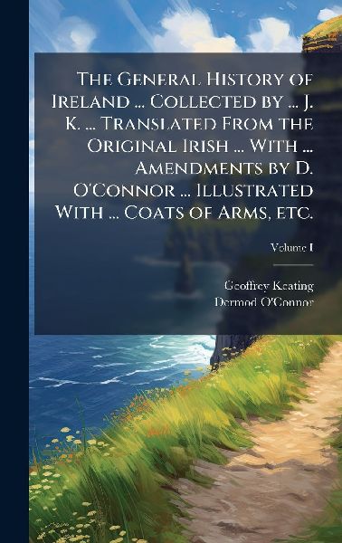 The General History of Ireland ... Collected by ... J. K. ... Translated From the Original Irish ... With ... Amendments by D. OConnor ... Illustrated With ... Coats of Arms, etc.