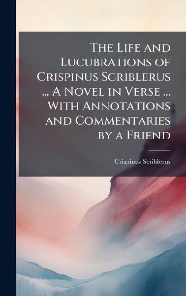 The Life and Lucubrations of Crispinus Scriblerus ... A Novel in Verse ... With Annotations and Commentaries by a Friend
