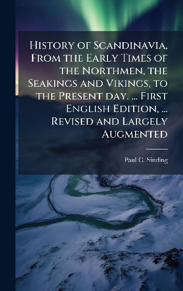 History of Scandinavia, From the Early Times of the Northmen, the Seakings and Vikings, to the Present day. ... First English Edition, ... Revised and Largely Augmented