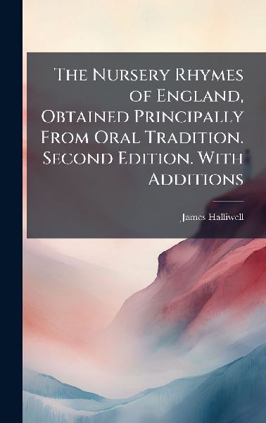 The Nursery Rhymes of England, Obtained Principally From Oral Tradition. Second Edition. With Additions