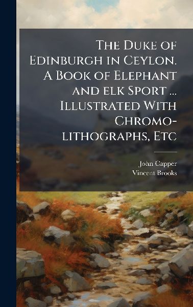 The Duke of Edinburgh in Ceylon. A Book of Elephant and elk Sport ... Illustrated With Chromo-lithographs, Etc