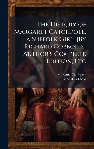 The History of Margaret Catchpole, a Suffolk Girl. [By Richard Cobbold.] Author's Complete Edition, Etc