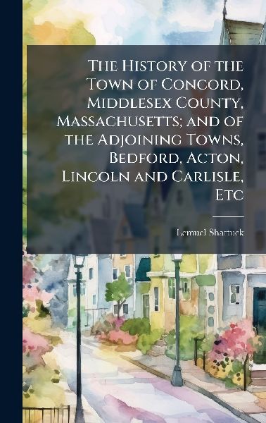 The History of the Town of Concord, Middlesex County, Massachusetts; and of the Adjoining Towns, Bedford, Acton, Lincoln and Carlisle, Etc