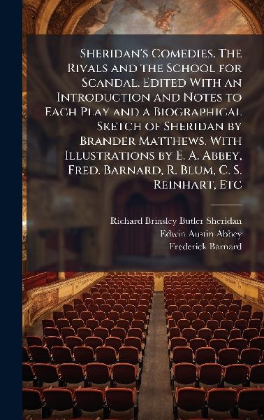 Sheridans Comedies. The Rivals and the School for Scandal. Edited With an Introduction and Notes to Each Play and a Biographical Sketch of Sheridan by Brander Matthews. With Illustrations by E. A. Abbey, Fred. Barnard, R. Blum, C. S. Reinhart, Etc