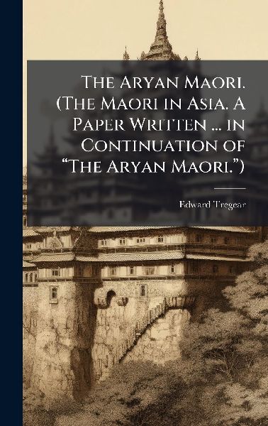 The Aryan Maori. (The Maori in Asia. A Paper Written ... in Continuation of â&#128;&#156;The Aryan Maori.â&#128;&#157;)