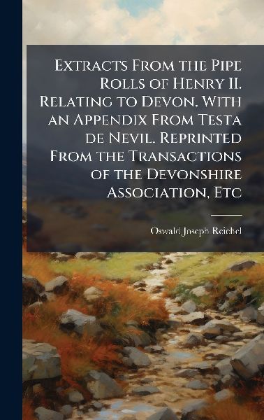 Extracts From the Pipe Rolls of Henry II. Relating to Devon. With an Appendix From Testa de Nevil. Reprinted From the Transactions of the Devonshire Association, Etc