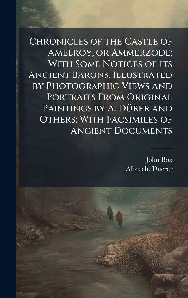 Chronicles of the Castle of Amelroy, or Ammerzode; With Some Notices of its Ancient Barons. Illustrated by Photographic Views and Portraits From Original Paintings by A. DÃ1/4rer and Others; With Facsimiles of Ancient Documents