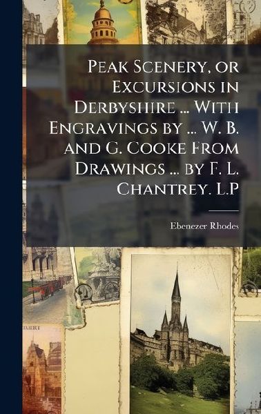 Peak Scenery, or Excursions in Derbyshire ... With Engravings by ... W. B. and G. Cooke From Drawings ... by F. L. Chantrey. L.P