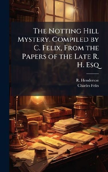 The Notting Hill Mystery. Compiled by C. Felix, From the Papers of the Late R. H. Esq
