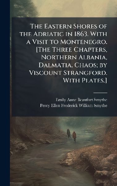 The Eastern Shores of the Adriatic in 1863. With a Visit to Montenegro. [The Three Chapters, Northern Albania, Dalmatia, Chaos; by Viscount Strangford. With Plates.]