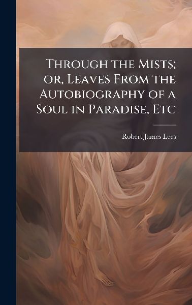 Through the Mists; or, Leaves From the Autobiography of a Soul in Paradise, Etc