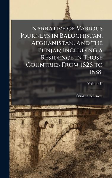 Narrative of Various Journeys in Balochistan, Afghanistan, and the Punjab; Including a Residence in Those Countries From 1826 to 1838.