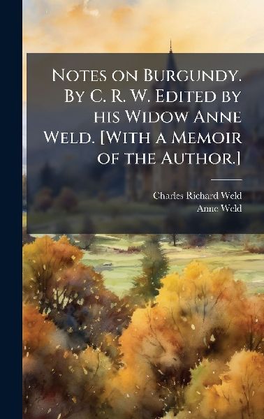 Notes on Burgundy. By C. R. W. Edited by his Widow Anne Weld. [With a Memoir of the Author.]
