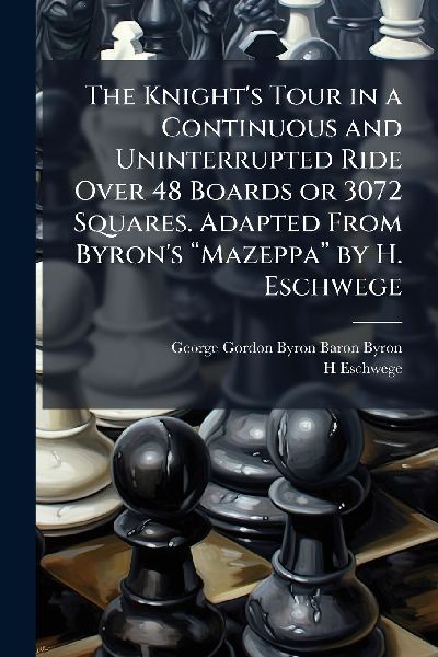 The Knight's Tour in a Continuous and Uninterrupted Ride Over 48 Boards or 3072 Squares. Adapted From Byron's â&#128;&#156;Mazeppaâ&#128;&#157; by H. Eschwege