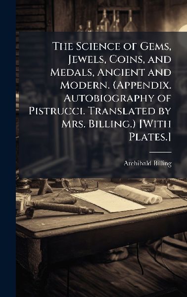 The Science of Gems, Jewels, Coins, and Medals, Ancient and Modern. (Appendix. Autobiography of Pistrucci. Translated by Mrs. Billing.) [With Plates.]