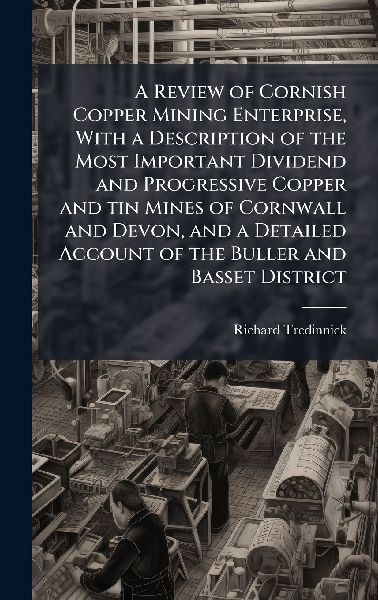 A Review of Cornish Copper Mining Enterprise, With a Description of the Most Important Dividend and Progressive Copper and tin Mines of Cornwall and Devon, and a Detailed Account of the Buller and Basset District