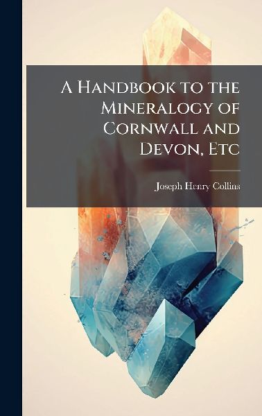 A Handbook to the Mineralogy of Cornwall and Devon, Etc