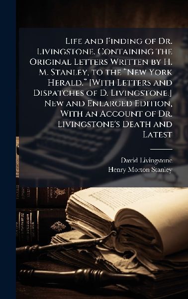 Life and Finding of Dr. Livingstone. Containing the Original Letters Written by H. M. Stanley, to the â&#128;&#156;New York Herald.â&#128;&#157; [With Letters and Dispatches of D. Livingstone.] New and Enlarged Edition, With an Account of Dr. Livingstone'