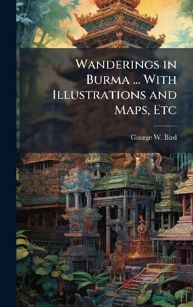 Wanderings in Burma ... With Illustrations and Maps, Etc