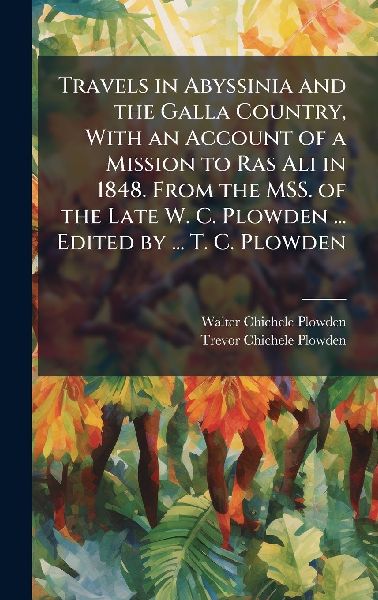 Travels in Abyssinia and the Galla Country, With an Account of a Mission to Ras Ali in 1848. From the MSS. of the Late W. C. Plowden ... Edited by ... T. C. Plowden