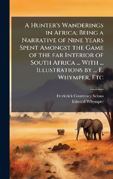 A Hunters Wanderings in Africa; Being a Narrative of Nine Years Spent Amongst the Game of the far Interior of South Africa ... With ... Illustrations by ... E. Whymper, Etc