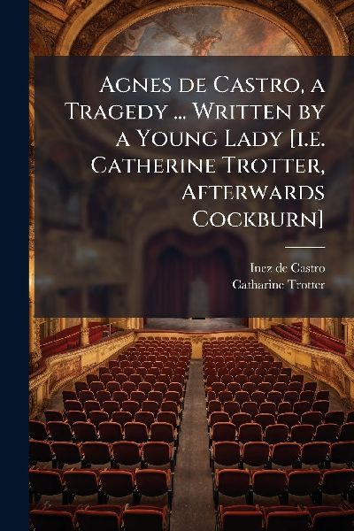 Agnes de Castro, a Tragedy ... Written by a Young Lady [i.e. Catherine Trotter, Afterwards Cockburn]