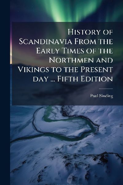 History of Scandinavia From the Early Times of the Northmen and Vikings to the Present day ... Fifth Edition