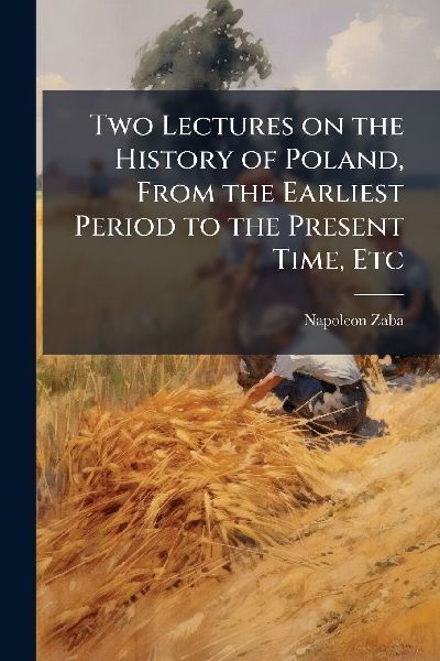 Two Lectures on the History of Poland, From the Earliest Period to the Present Time, Etc