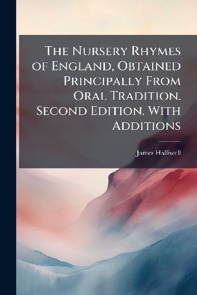 The Nursery Rhymes of England, Obtained Principally From Oral Tradition. Second Edition. With Additions