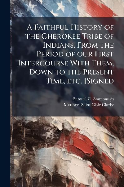 A Faithful History of the Cherokee Tribe of Indians, From the Period of our First Intercourse With Them, Down to the Present Time, etc. [Signed