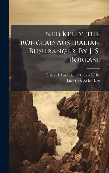 Ned Kelly, the Ironclad Australian Bushranger. By J. S. Borlase