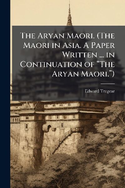 The Aryan Maori. (The Maori in Asia. A Paper Written ... in Continuation of â&#128;&#156;The Aryan Maori.â&#128;&#157;)