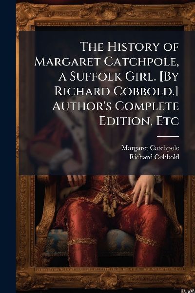 The History of Margaret Catchpole, a Suffolk Girl. [By Richard Cobbold.] Author's Complete Edition, Etc