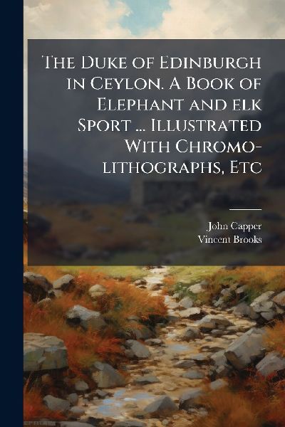 The Duke of Edinburgh in Ceylon. A Book of Elephant and elk Sport ... Illustrated With Chromo-lithographs, Etc