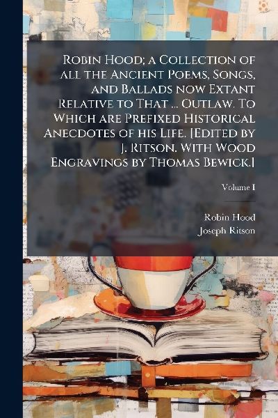 Robin Hood; a Collection of all the Ancient Poems, Songs, and Ballads now Extant Relative to That ... Outlaw. To Which are Prefixed Historical Anecdotes of his Life. [Edited by J. Ritson. With Wood Engravings by Thomas Bewick.]