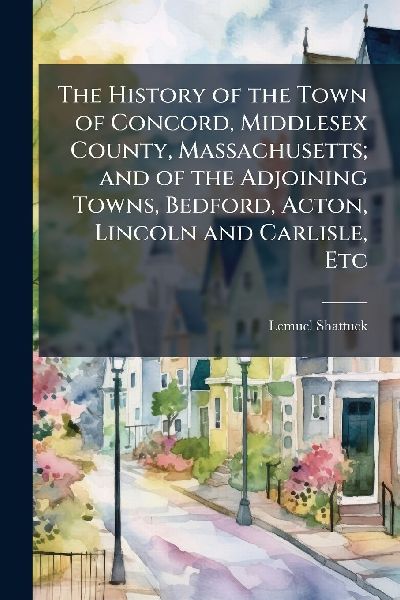 The History of the Town of Concord, Middlesex County, Massachusetts; and of the Adjoining Towns, Bedford, Acton, Lincoln and Carlisle, Etc