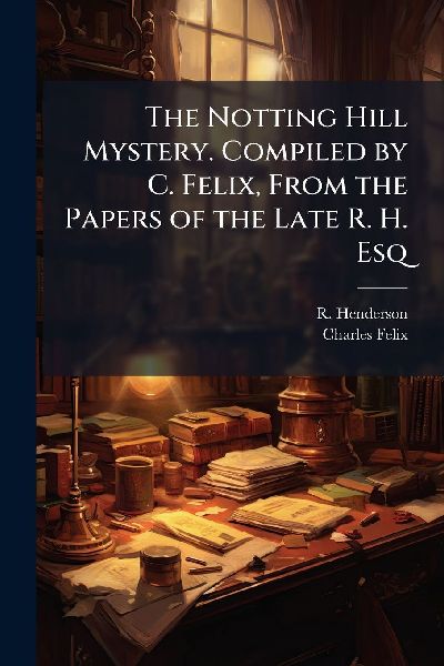 The Notting Hill Mystery. Compiled by C. Felix, From the Papers of the Late R. H. Esq