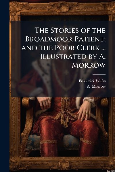 The Stories of the Broadmoor Patient; and the Poor Clerk ... Illustrated by A. Morrow