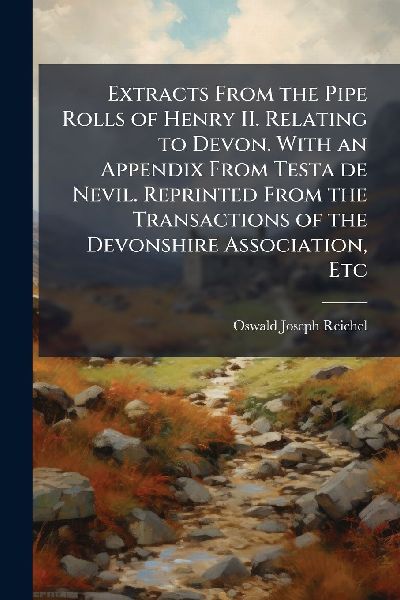 Extracts From the Pipe Rolls of Henry II. Relating to Devon. With an Appendix From Testa de Nevil. Reprinted From the Transactions of the Devonshire Association, Etc