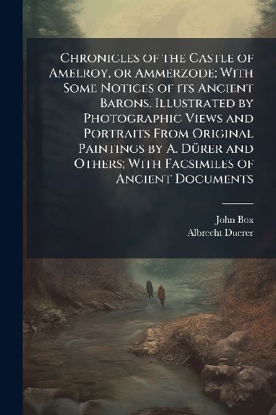 Chronicles of the Castle of Amelroy, or Ammerzode; With Some Notices of its Ancient Barons. Illustrated by Photographic Views and Portraits From Original Paintings by A. DÃ1/4rer and Others; With Facsimiles of Ancient Documents