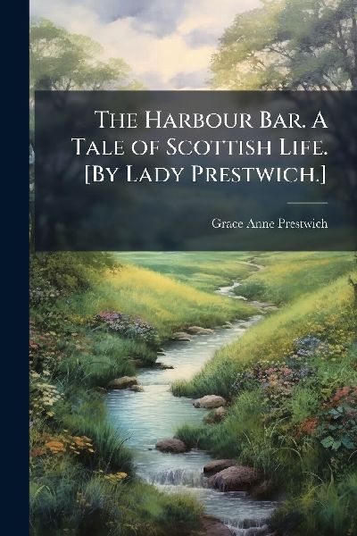 The Harbour Bar. A Tale of Scottish Life. [By Lady Prestwich.]