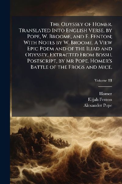 The Odyssey of Homer. Translated Into English Verse, by Pope, W. Broome, and E. Fenton; With Notes by W. Broome. A View Epic Poem and of the Iliad and Odyssey, Extracted From Bossu. Postscript, by Mr Pope. Homer's Battle of the Frogs and Mice.